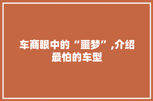车商眼中的“噩梦”,介绍最怕的车型
