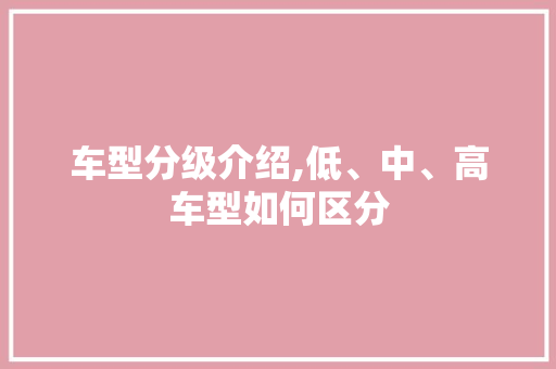 车型分级介绍,低、中、高车型如何区分 车联网技术