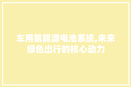 车用氢能源电池系统,未来绿色出行的核心动力