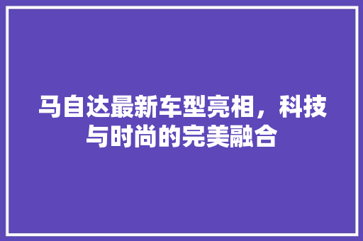 马自达最新车型亮相，科技与时尚的完美融合