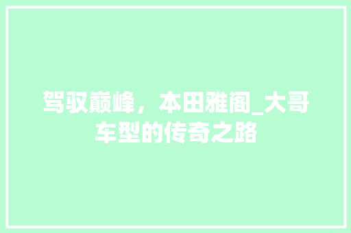 驾驭巅峰，本田雅阁_大哥车型的传奇之路