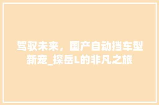 驾驭未来，国产自动挡车型新宠_探岳L的非凡之旅