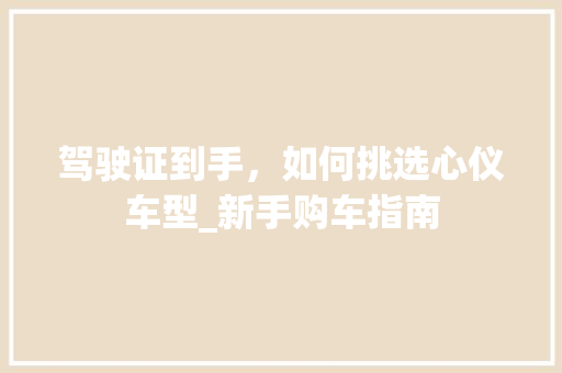驾驶证到手，如何挑选心仪车型_新手购车指南 车型评测