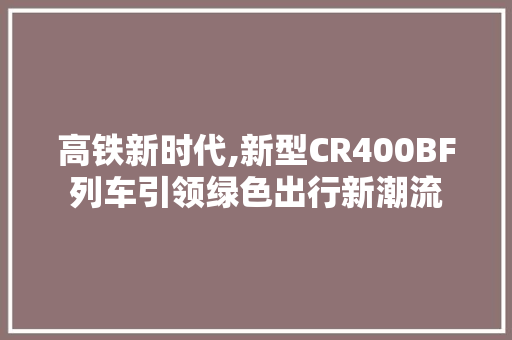 高铁新时代,新型CR400BF列车引领绿色出行新潮流