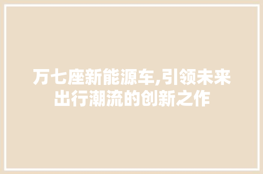 万七座新能源车,引领未来出行潮流的创新之作 汽车配件