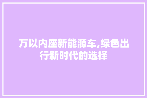 万以内座新能源车,绿色出行新时代的选择