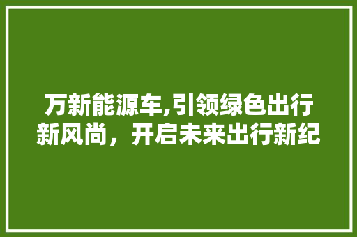 万新能源车,引领绿色出行新风尚，开启未来出行新纪元