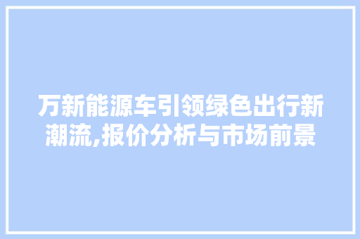 万新能源车引领绿色出行新潮流,报价分析与市场前景展望