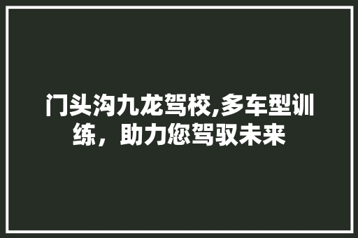 门头沟九龙驾校,多车型训练，助力您驾驭未来