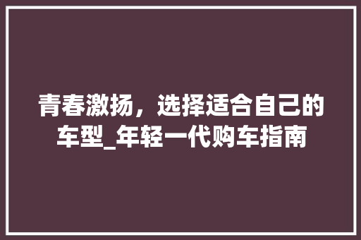 青春激扬，选择适合自己的车型_年轻一代购车指南