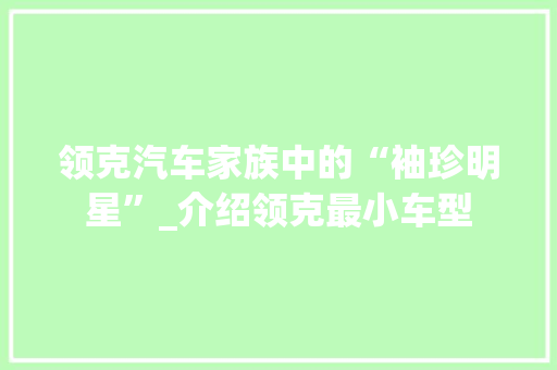 领克汽车家族中的“袖珍明星”_介绍领克最小车型 混合动力车