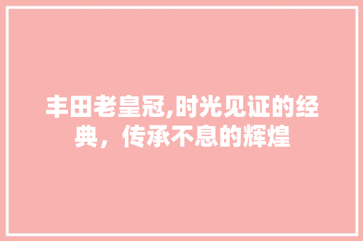丰田老皇冠,时光见证的经典，传承不息的辉煌