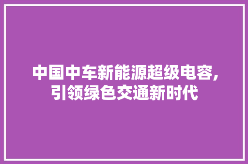 中国中车新能源超级电容,引领绿色交通新时代