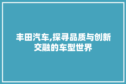 丰田汽车,探寻品质与创新交融的车型世界