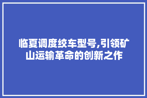 临夏调度绞车型号,引领矿山运输革命的创新之作