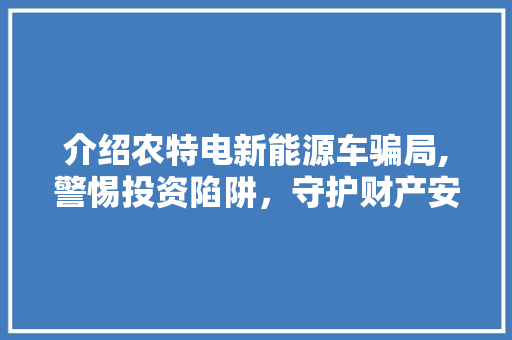 介绍农特电新能源车骗局,警惕投资陷阱，守护财产安全