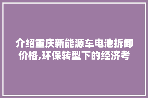 介绍重庆新能源车电池拆卸价格,环保转型下的经济考量