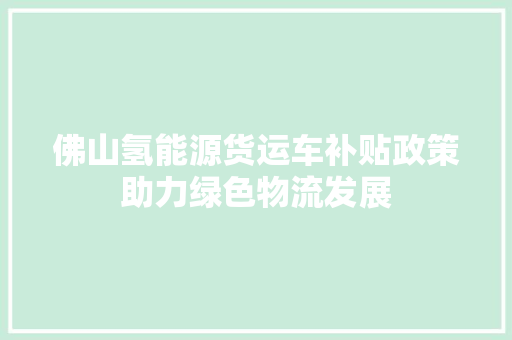佛山氢能源货运车补贴政策助力绿色物流发展