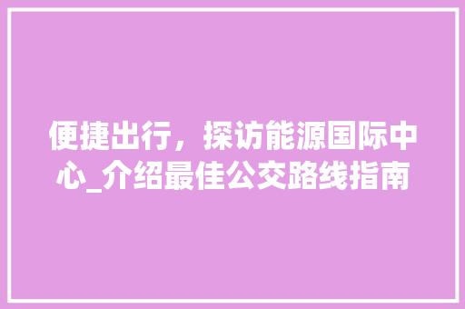 便捷出行，探访能源国际中心_介绍最佳公交路线指南