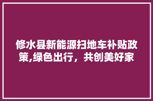 修水县新能源扫地车补贴政策,绿色出行，共创美好家园