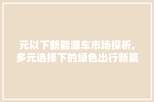 元以下新能源车市场探析,多元选择下的绿色出行新篇章