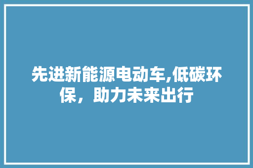 先进新能源电动车,低碳环保，助力未来出行