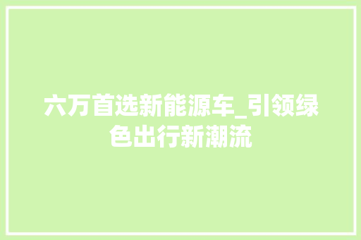 六万首选新能源车_引领绿色出行新潮流
