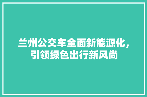 兰州公交车全面新能源化，引领绿色出行新风尚