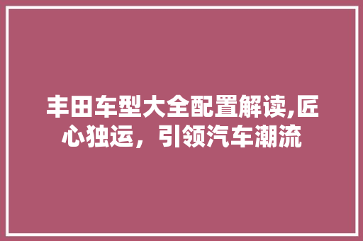 丰田车型大全配置解读,匠心独运，引领汽车潮流