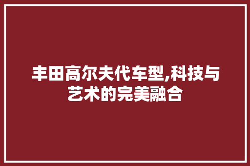 丰田高尔夫代车型,科技与艺术的完美融合