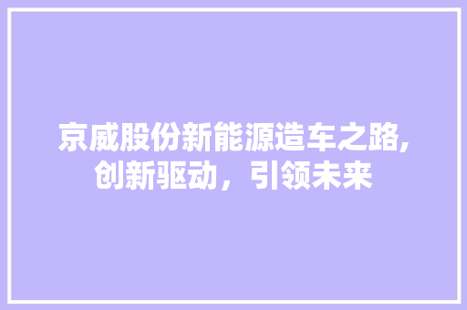 京威股份新能源造车之路,创新驱动，引领未来 汽车配件