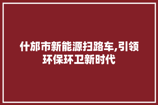 什邡市新能源扫路车,引领环保环卫新时代