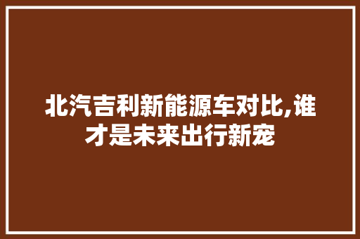 北汽吉利新能源车对比,谁才是未来出行新宠