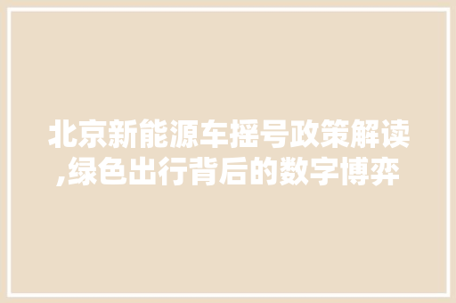 北京新能源车摇号政策解读,绿色出行背后的数字博弈