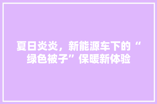 夏日炎炎，新能源车下的“绿色被子”保暖新体验