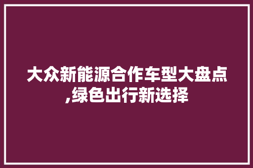 大众新能源合作车型大盘点,绿色出行新选择 新车资讯