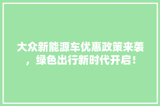大众新能源车优惠政策来袭，绿色出行新时代开启！