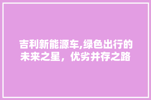 吉利新能源车,绿色出行的未来之星，优劣并存之路