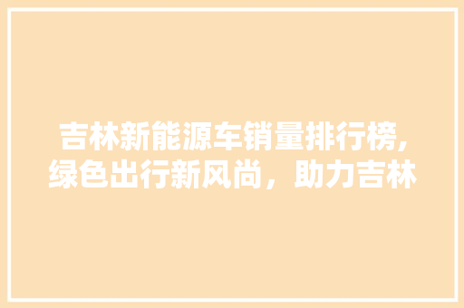 吉林新能源车销量排行榜,绿色出行新风尚，助力吉林绿色发展