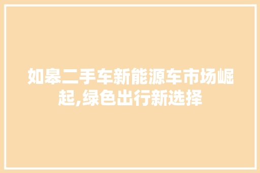如皋二手车新能源车市场崛起,绿色出行新选择