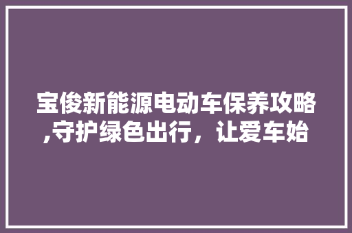 宝俊新能源电动车保养攻略,守护绿色出行，让爱车始终如新