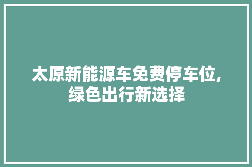 太原新能源车免费停车位,绿色出行新选择