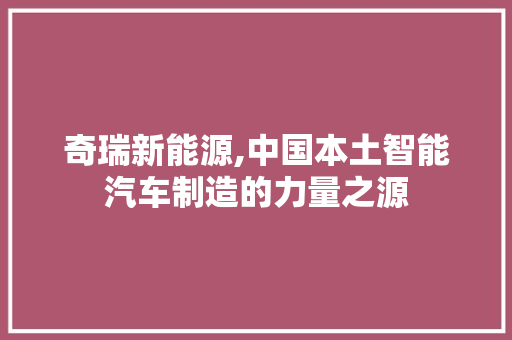 奇瑞新能源,中国本土智能汽车制造的力量之源