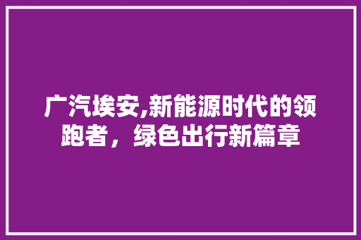 广汽埃安,新能源时代的领跑者，绿色出行新篇章 新能源汽车