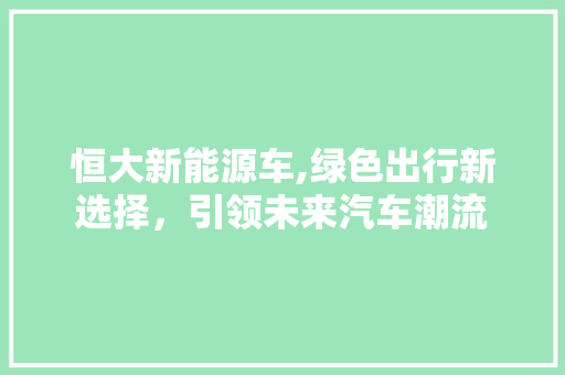 恒大新能源车,绿色出行新选择，引领未来汽车潮流