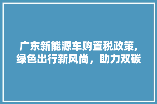 广东新能源车购置税政策,绿色出行新风尚，助力双碳目标实现
