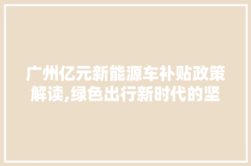 广州亿元新能源车补贴政策解读,绿色出行新时代的坚实助力
