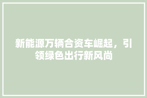 新能源万辆合资车崛起，引领绿色出行新风尚