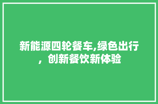 新能源四轮餐车,绿色出行，创新餐饮新体验