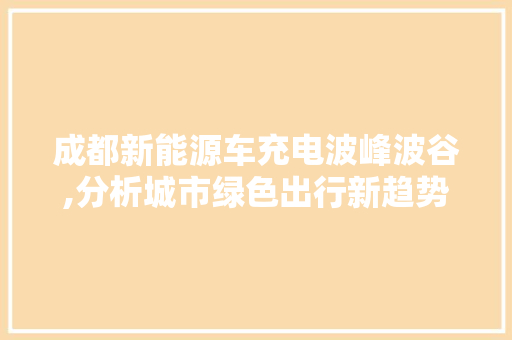 成都新能源车充电波峰波谷,分析城市绿色出行新趋势